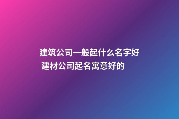 建筑公司一般起什么名字好 建材公司起名寓意好的-第1張-公司起名-玄機派